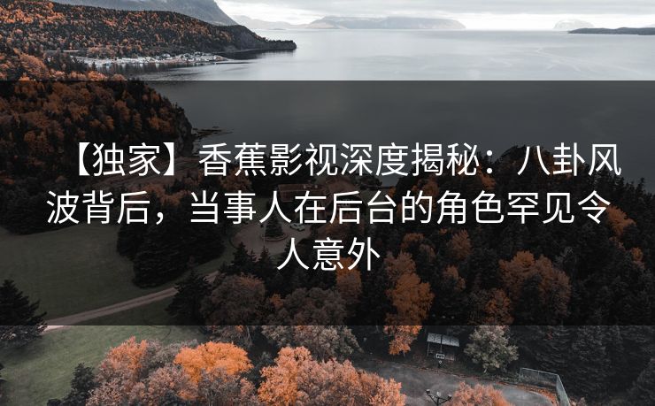 【独家】香蕉影视深度揭秘:八卦风波背后,当事人在后台的角色罕见令人意外 【独家】香蕉影视深度揭秘:八卦风波背后,当事人在后台的角色罕见令人意外