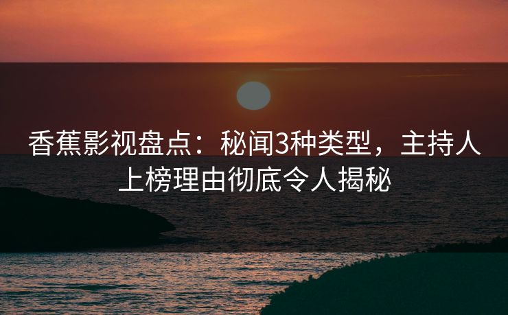 香蕉影视盘点:秘闻3种类型,主持人上榜理由彻底令人揭秘 香蕉影视盘点:秘闻3种类型,主持人上榜理由彻底令人揭秘