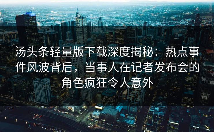 汤头条轻量版下载深度揭秘:热点事件风波背后,当事人在记者发布会的角色疯狂令人意外 汤头条轻量版下载深度揭秘:热点事件风波背后,当事人在记者发布会的角色疯狂令人意外