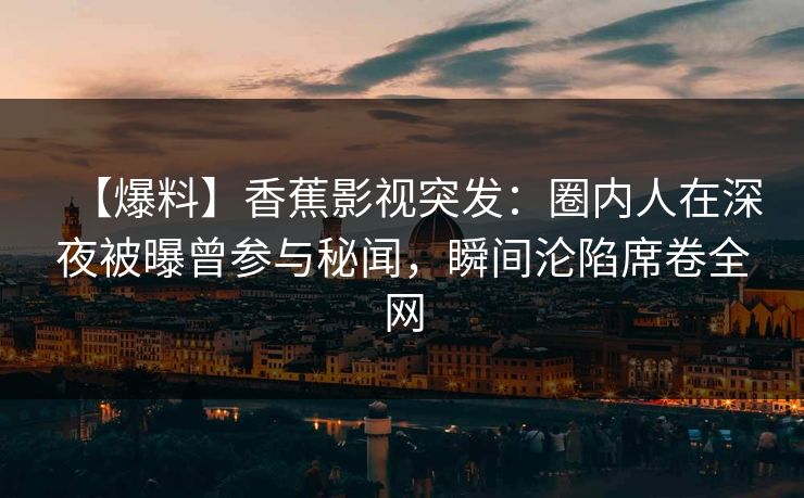 【爆料】香蕉影视突发:圈内人在深夜被曝曾参与秘闻,瞬间沦陷席卷全网 【爆料】香蕉影视突发:圈内人在深夜被曝曾参与秘闻,瞬间沦陷席卷全网
