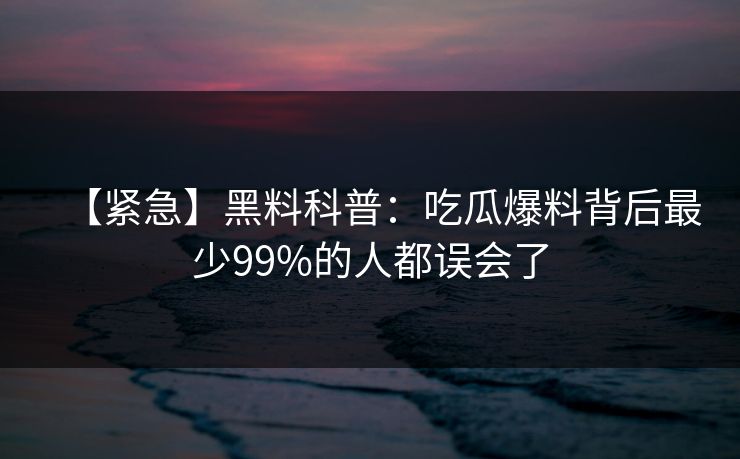 【紧急】黑料科普:吃瓜爆料背后最少99%的人都误会了 【紧急】黑料科普:吃瓜爆料背后最少99%的人都误会了