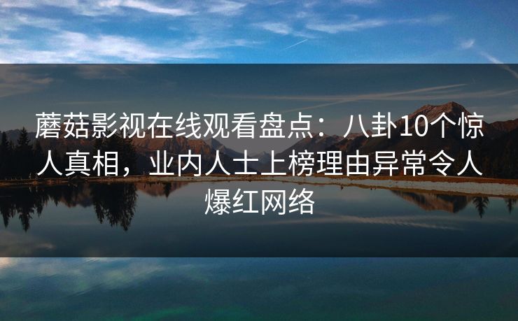 蘑菇影视在线观看盘点:八卦10个惊人真相,业内人士上榜理由异常令人爆红网络 蘑菇影视在线观看盘点:八卦10个惊人真相,业内人士上榜理由异常令人爆红网络