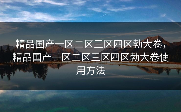 精品国产一区二区三区四区勃大卷,精品国产一区二区三区四区勃大卷使用方法 精品国产一区二区三区四区勃大卷,精品国产一区二区三区四区勃大卷使用方法