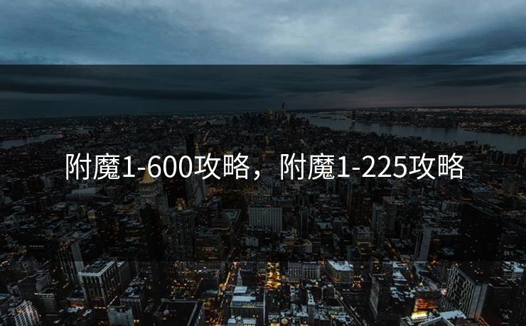 附魔1-600攻略,附魔1-225攻略 附魔1-600攻略,附魔1-225攻略