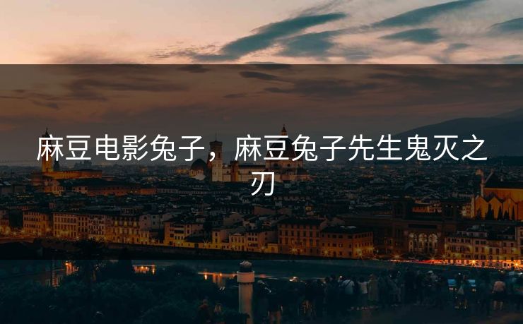 麻豆电影兔子,麻豆兔子先生鬼灭之刃 麻豆电影兔子,麻豆兔子先生鬼灭之刃