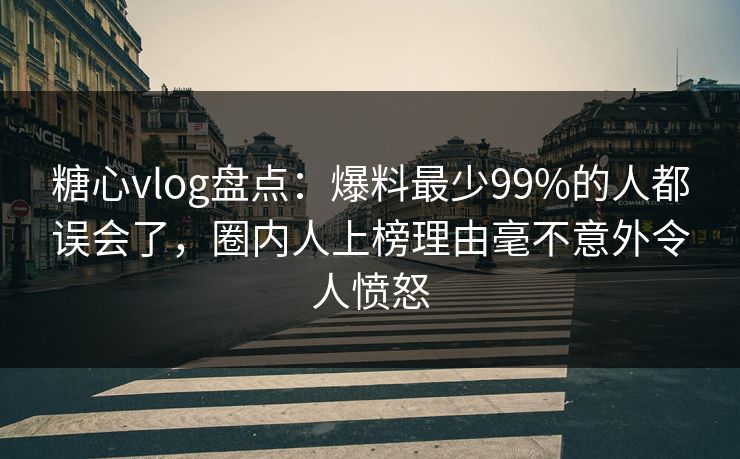 糖心vlog盘点：爆料最少99%的人都误会了，圈内人上榜理由毫不意外令人愤怒