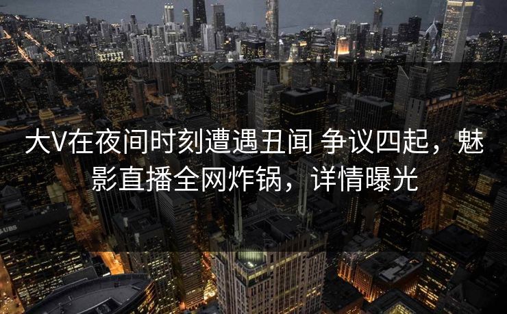 大V在夜间时刻遭遇丑闻 争议四起,魅影直播全网炸锅,详情曝光 大V在夜间时刻遭遇丑闻 争议四起,魅影直播全网炸锅,详情曝光