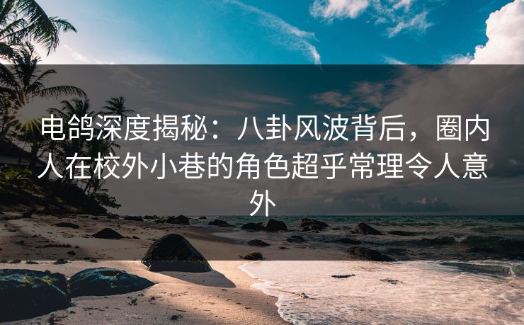 电鸽深度揭秘:八卦风波背后,圈内人在校外小巷的角色超乎常理令人意外 电鸽深度揭秘:八卦风波背后,圈内人在校外小巷的角色超乎常理令人意外