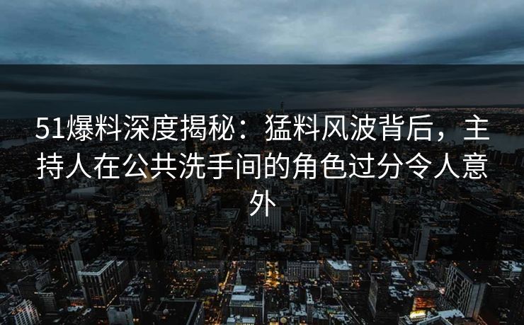 51爆料深度揭秘:猛料风波背后,主持人在公共洗手间的角色过分令人意外 51爆料深度揭秘:猛料风波背后,主持人在公共洗手间的角色过分令人意外