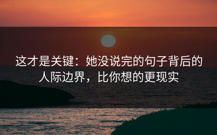 这才是关键:她没说完的句子背后的人际边界,比你想的更现实 这才是关键:她没说完的句子背后的人际边界,比你想的更现实