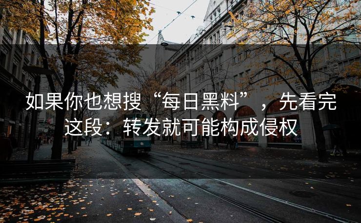如果你也想搜“每日黑料”，先看完这段：转发就可能构成侵权