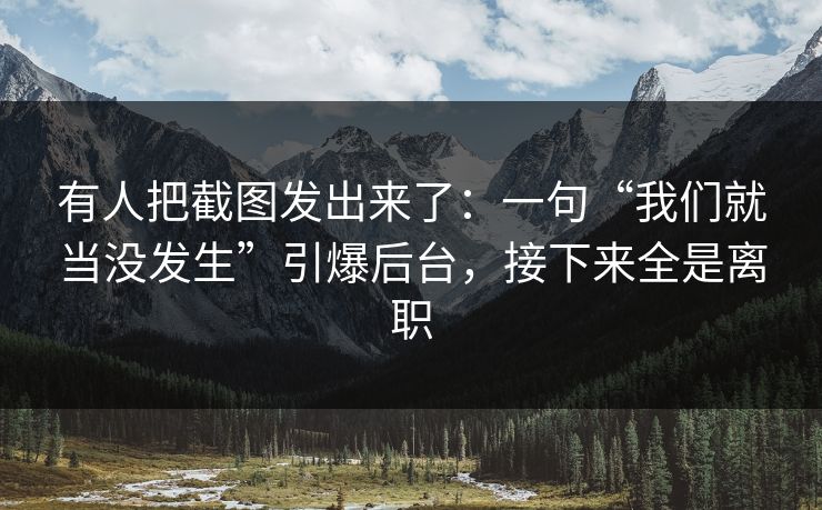 有人把截图发出来了：一句“我们就当没发生”引爆后台，接下来全是离职