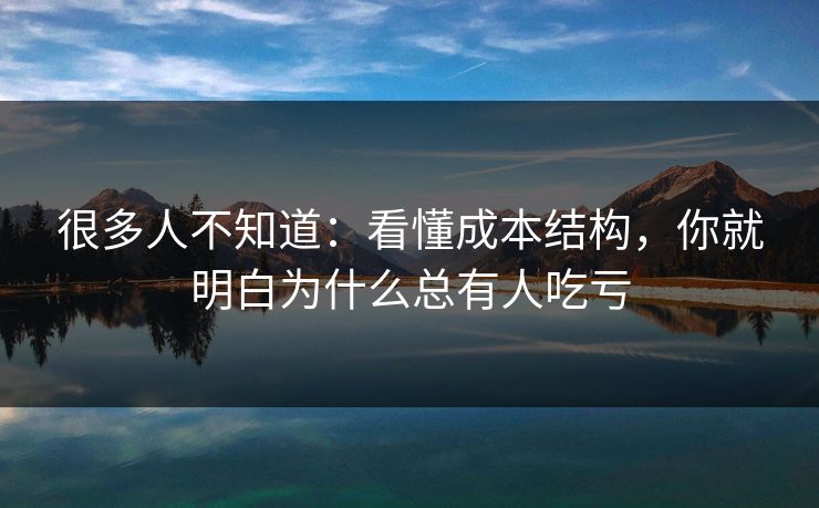 很多人不知道：看懂成本结构，你就明白为什么总有人吃亏
