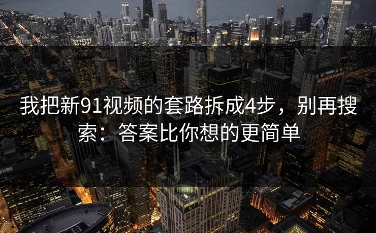 我把新91视频的套路拆成4步，别再搜索：答案比你想的更简单