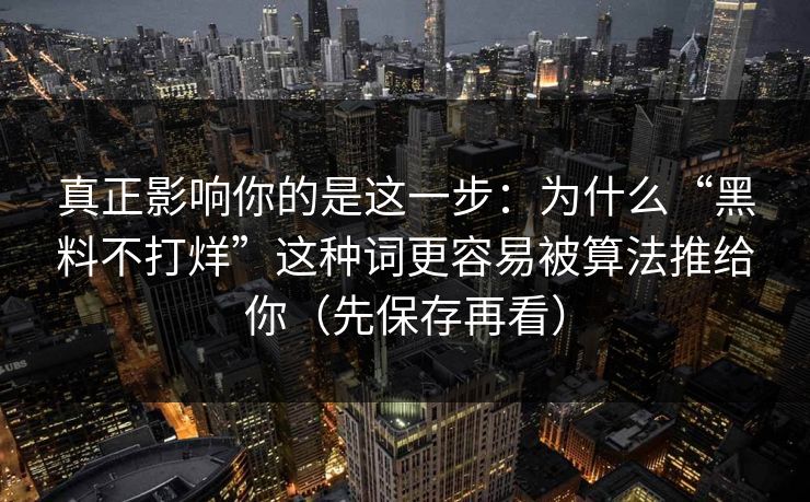真正影响你的是这一步：为什么“黑料不打烊”这种词更容易被算法推给你（先保存再看）