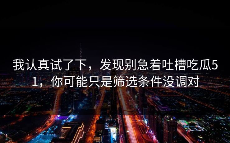我认真试了下，发现别急着吐槽吃瓜51，你可能只是筛选条件没调对