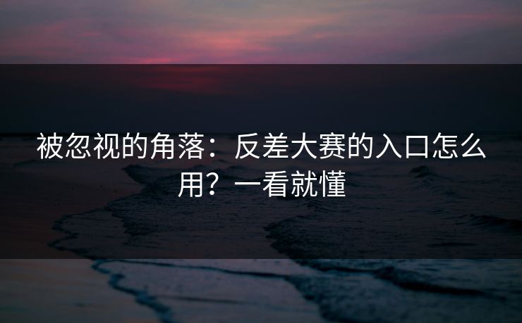 被忽视的角落：反差大赛的入口怎么用？一看就懂