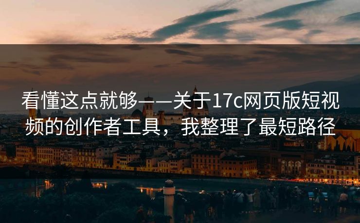 看懂这点就够——关于17c网页版短视频的创作者工具，我整理了最短路径