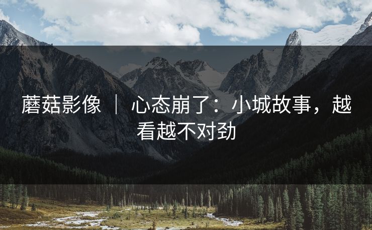 蘑菇影像 ｜ 心态崩了：小城故事，越看越不对劲