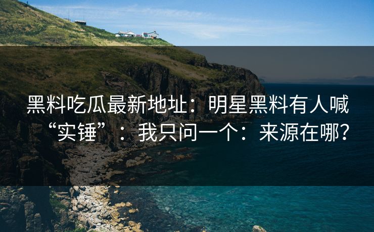 黑料吃瓜最新地址：明星黑料有人喊“实锤”：我只问一个：来源在哪？