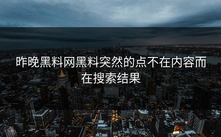 昨晚黑料网黑料突然的点不在内容而在搜索结果 昨晚黑料网黑料突然的点不在内容而在搜索结果