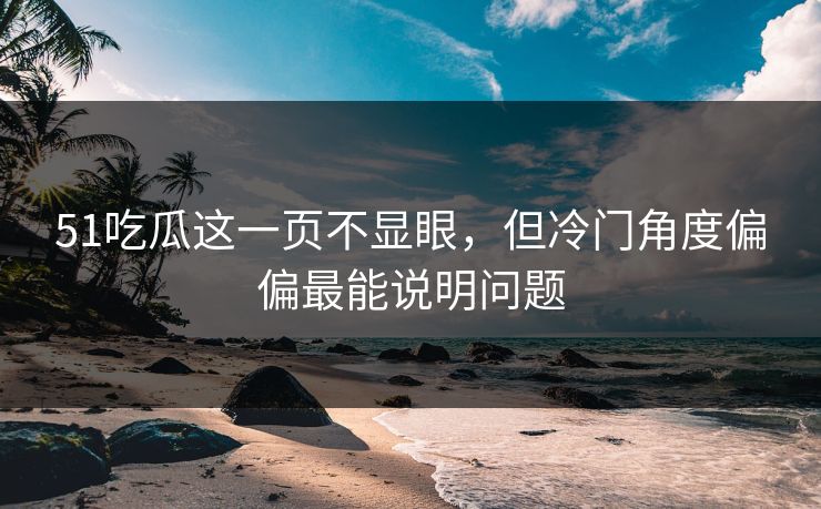 51吃瓜这一页不显眼，但冷门角度偏偏最能说明问题