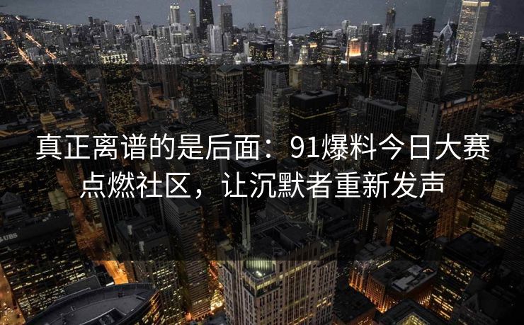 真正离谱的是后面：91爆料今日大赛点燃社区，让沉默者重新发声