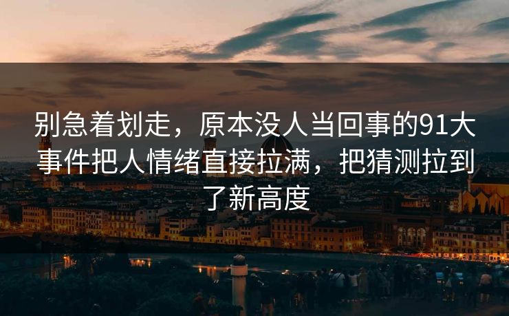 别急着划走，原本没人当回事的91大事件把人情绪直接拉满，把猜测拉到了新高度