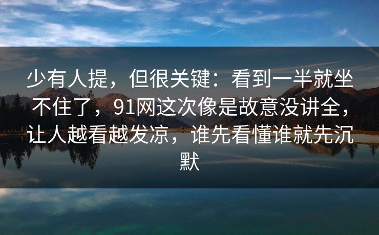 少有人提，但很关键：看到一半就坐不住了，91网这次像是故意没讲全，让人越看越发凉，谁先看懂谁就先沉默