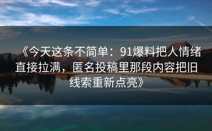 《今天这条不简单：91爆料把人情绪直接拉满，匿名投稿里那段内容把旧线索重新点亮》
