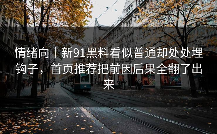 情绪向｜新91黑料看似普通却处处埋钩子，首页推荐把前因后果全翻了出来